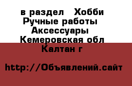  в раздел : Хобби. Ручные работы » Аксессуары . Кемеровская обл.,Калтан г.